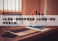 A公司是一家軟件開發(fā)企業(yè)（a公司是一家軟件開發(fā)公司）