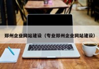 鄭州企業(yè)網(wǎng)站建設(shè)（專業(yè)鄭州企業(yè)網(wǎng)站建設(shè)）