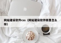 網(wǎng)站建設(shè)軟件css（網(wǎng)站建設(shè)軟件銷售怎么樣）