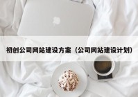 初創(chuàng)公司網(wǎng)站建設(shè)方案（公司網(wǎng)站建設(shè)計(jì)劃）