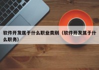 軟件開發(fā)屬于什么職業(yè)類別（軟件開發(fā)屬于什么職務）