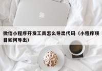 微信小程序開發(fā)工具怎么導(dǎo)出代碼（小程序項目如何導(dǎo)出）