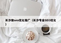 長沙做seo優(yōu)化推廣（長沙專業(yè)SEO優(yōu)化）