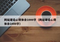 網(wǎng)站建設心得體會1000字（網(wǎng)站建設心得體會1000字）