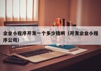 企業(yè)小程序開發(fā)一個(gè)多少錢?。ㄩ_發(fā)企業(yè)小程序公司）