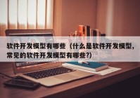 軟件開發(fā)模型有哪些（什么是軟件開發(fā)模型,常見的軟件開發(fā)模型有哪些?）