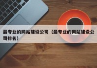 最專業(yè)的網(wǎng)站建設(shè)公司（最專業(yè)的網(wǎng)站建設(shè)公司排名）