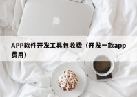 APP軟件開發(fā)工具包收費（開發(fā)一款app費用）