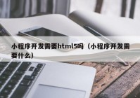 小程序開發(fā)需要html5嗎（小程序開發(fā)需要什么）