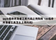 qq小程序開發(fā)者工具代碼上傳失?。ㄐ〕绦蜷_發(fā)者工具怎么上傳代碼）