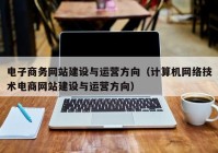 電子商務網(wǎng)站建設與運營方向（計算機網(wǎng)絡技術電商網(wǎng)站建設與運營方向）