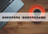 游戲軟件開發(fā)專業(yè)（游戲軟件開發(fā)專業(yè)課程）