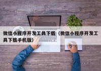 微信小程序開發(fā)工具下載（微信小程序開發(fā)工具下載手機(jī)版）