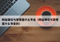 網(wǎng)站建設與管理是什么專業(yè)（網(wǎng)站建設與管理是什么專業(yè)的）