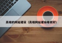 高端的網(wǎng)站建設(shè)（高端網(wǎng)站建設(shè)哪家好）