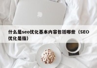 什么是seo優(yōu)化基本內容包括哪些（SEO優(yōu)化是指）