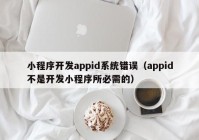 小程序開(kāi)發(fā)appid系統(tǒng)錯(cuò)誤（appid不是開(kāi)發(fā)小程序所必需的）