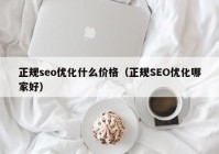 正規(guī)seo優(yōu)化什么價(jià)格（正規(guī)SEO優(yōu)化哪家好）