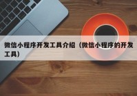 微信小程序開發(fā)工具介紹（微信小程序的開發(fā)工具）