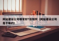 網(wǎng)站建設(shè)公司哪家好?該如何（網(wǎng)站建設(shè)公司是干嘛的）