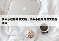 快手小程序開發(fā)文檔（快手小程序開發(fā)文檔在哪里）