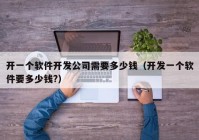 開一個軟件開發(fā)公司需要多少錢（開發(fā)一個軟件要多少錢?）