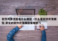 軟件開發(fā)流程是什么模型（什么是軟件開發(fā)模型,常見的軟件開發(fā)模型有哪些?）