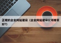 正規(guī)的企業(yè)網(wǎng)站建設(shè)（企業(yè)網(wǎng)站建設(shè)公司哪家好?）