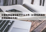 計算機(jī)網(wǎng)站建設(shè)能干什么工作（計算機(jī)網(wǎng)絡(luò)技術(shù)網(wǎng)站建設(shè)方向）