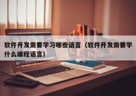 軟件開發(fā)需要學習哪些語言（軟件開發(fā)需要學什么編程語言）