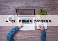 seo優(yōu)化一般包括什么（SEO優(yōu)化是啥）