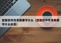 想做軟件開發(fā)需要學(xué)什么（想做軟件開發(fā)需要學(xué)什么科目）