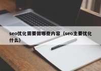 seo優(yōu)化需要做哪些內容（seo主要優(yōu)化什么）