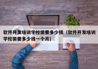 軟件開發(fā)培訓學校需要多少錢（軟件開發(fā)培訓學校需要多少錢一個月）