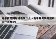 電子商務網(wǎng)站建設學什么（電子商務網(wǎng)站建設學什么專業(yè)）