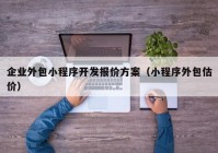 企業(yè)外包小程序開發(fā)報價方案（小程序外包估價）