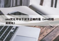 seo優(yōu)化中以下說法正確的是（seo的相關(guān)優(yōu)化）