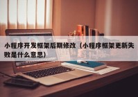 小程序開發(fā)框架后期修改（小程序框架更新失敗是什么意思）