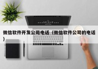 微信軟件開發(fā)公司電話（微信軟件公司的電話）