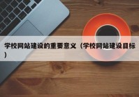 學校網(wǎng)站建設(shè)的重要意義（學校網(wǎng)站建設(shè)目標）