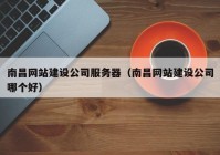 南昌網(wǎng)站建設(shè)公司服務(wù)器（南昌網(wǎng)站建設(shè)公司哪個(gè)好）