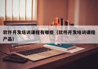 軟件開發(fā)培訓(xùn)課程有哪些（軟件開發(fā)培訓(xùn)課程產(chǎn)品）