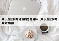 中小企業(yè)網(wǎng)站建設(shè)的總體目標(biāo)（中小企業(yè)網(wǎng)站規(guī)劃方案）