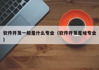 軟件開發(fā)一般是什么專業(yè)（軟件開發(fā)是啥專業(yè)）