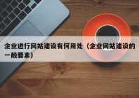 企業(yè)進(jìn)行網(wǎng)站建設(shè)有何用處（企業(yè)網(wǎng)站建設(shè)的一般要素）