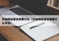 濟(jì)南網(wǎng)站建設(shè)需要什么（濟(jì)南網(wǎng)站建設(shè)需要什么學(xué)歷）