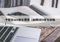 個性化seo優(yōu)化費(fèi)用（全網(wǎng)SEO優(yōu)化價(jià)格）