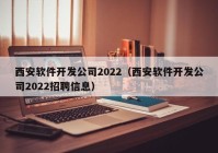 西安軟件開(kāi)發(fā)公司2022（西安軟件開(kāi)發(fā)公司2022招聘信息）