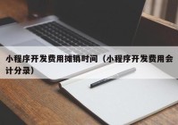 小程序開發(fā)費用攤銷時間（小程序開發(fā)費用會計分錄）