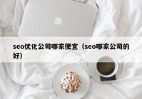 seo優(yōu)化公司哪家便宜（seo哪家公司的好）